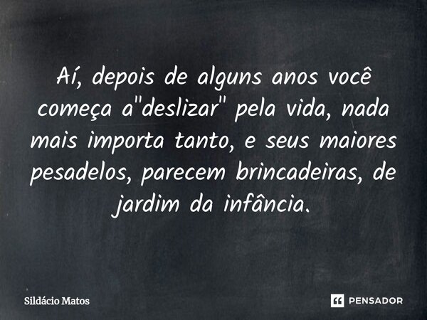 ⁠Aí, depois de alguns anos você começa a "deslizar" pela vida, nada mais importa tanto, e seus maiores pesadelos, parecem brincadeiras, de jardim da i... Frase de Sildácio Matos.