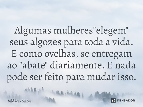 ⁠Algumas mulheres "elegem" seus algozes para toda a vida. E como ovelhas, se entregam ao "abate" diariamente. E nada pode ser feito para mud... Frase de Sildácio Matos.