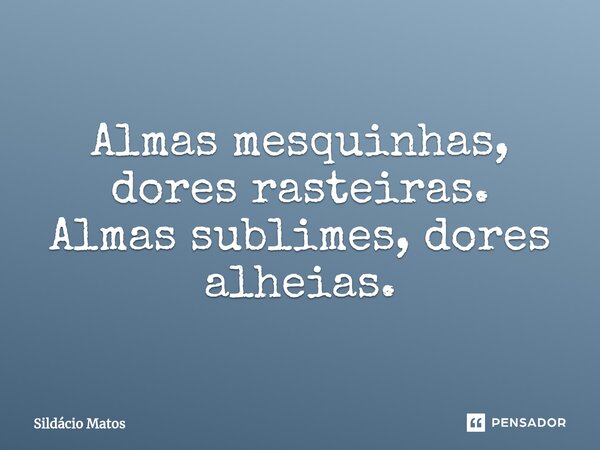 ⁠Almas mesquinhas, dores rasteiras. Almas sublimes, dores alheias.... Frase de Sildácio Matos.