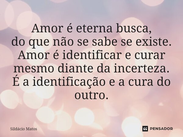 ⁠Amor é eterna busca, do que não se sabe se existe. Amor é identificar e curar mesmo diante da incerteza. É a identificação e a cura do outro.... Frase de Sildácio Matos.