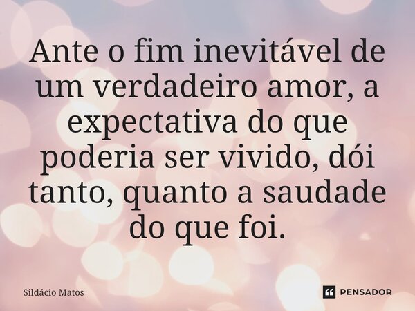 ⁠Ante o fim inevitável de um verdadeiro amor, a expectativa do que poderia ser vivido, dói tanto, quanto a saudade do que foi.... Frase de Sildácio Matos.