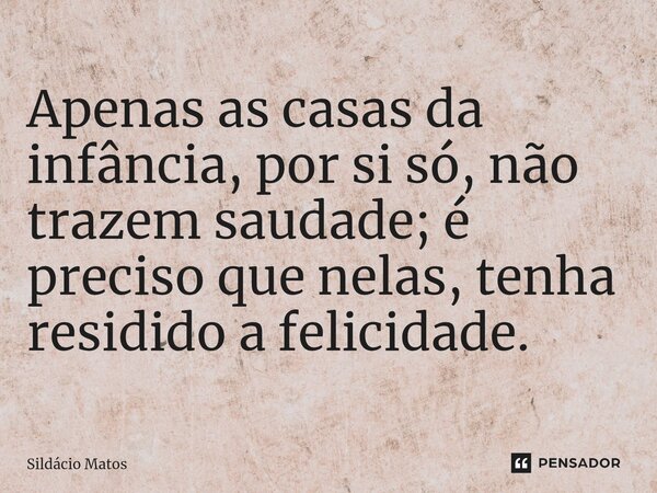 ⁠Apenas as casas da infância, por si só, não trazem saudade; é preciso que nelas, tenha residido a felicidade.... Frase de Sildácio Matos.