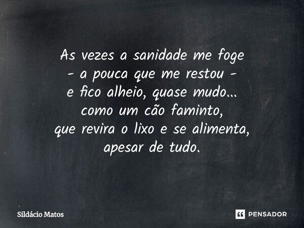 ⁠As vezes a sanidade me foge - a pouca que me restou - e fico alheio, quase mudo... como um cão faminto, que revira o lixo e se alimenta, apesar de tudo.... Frase de Sildácio Matos.