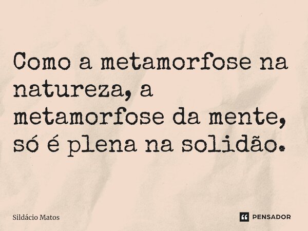 ⁠Como a metamorfose na natureza, a metamorfose da mente, só é plena na solidão.... Frase de Sildácio Matos.