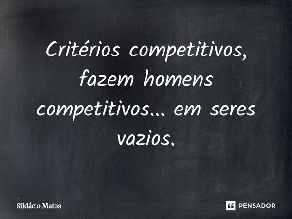 ⁠Critérios competitivos, fazem homens competitivos... em seres vazios.... Frase de Sildácio Matos.