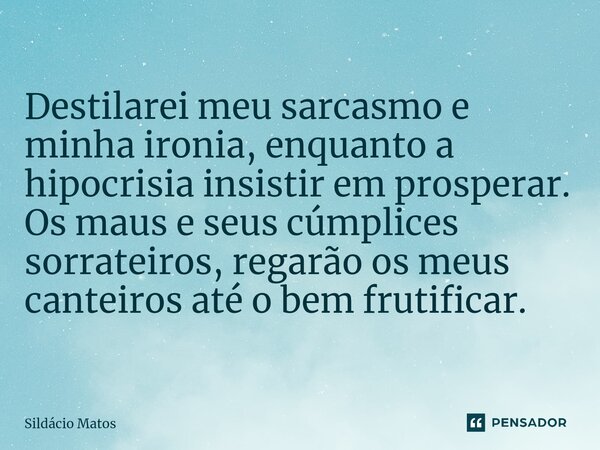 ⁠Destilarei meu sarcasmo e minha ironia, enquanto a hipocrisia insistir em prosperar. Os maus e seus cúmplices sorrateiros, regarão os meus canteiros até o bem ... Frase de Sildácio Matos.
