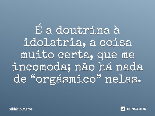 ⁠É a doutrina à idolatria, a coisa muito certa, que me incomoda; não há nada de “orgásmico” nelas.... Frase de Sildácio Matos.