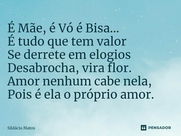 ⁠É Mãe, é Vó é Bisa... É tudo que tem valor Se derrete em elogios Desabrocha, vira flor. Amor nenhum cabe nela, Pois é ela o próprio amor.... Frase de Sildácio Matos.