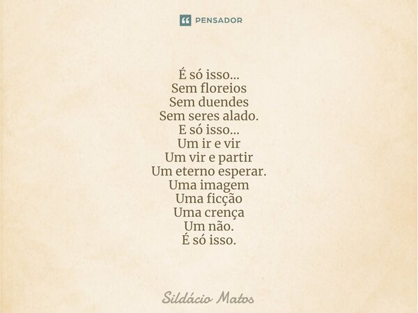 ⁠É só isso... Sem floreios Sem duendes Sem seres alado. E só isso... Um ir e vir Um vir e partir Um eterno esperar. Uma imagem Uma ficção Uma crença Um não. É s... Frase de Sildácio Matos.