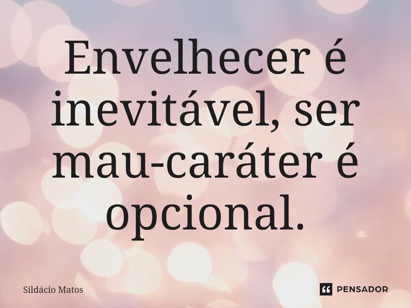 ⁠Envelhecer é inevitável, ser mau-caráter é opcional.... Frase de Sildácio Matos.