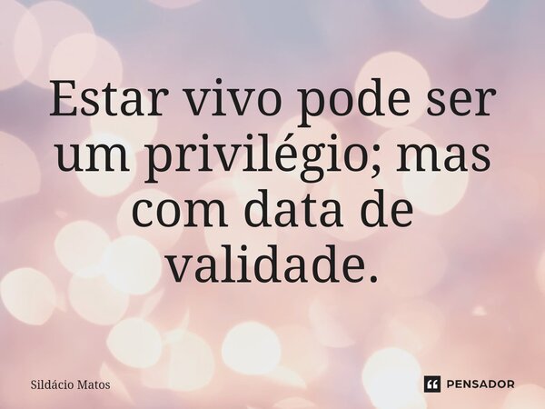 Estar vivo pode ser um privilégio; mas com data de validade.... Frase de Sildácio Matos.