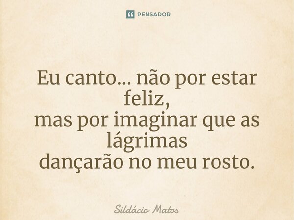 ⁠Eu canto... não por estar feliz, mas por imaginar que as lágrimas dançarão no meu rosto.... Frase de Sildácio Matos.
