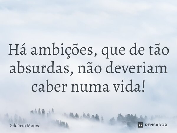 ⁠Há ambições, que de tão absurdas, não deveriam caber numa vida!... Frase de Sildácio Matos.