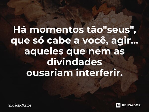 ⁠Há momentos tão "seus", que só cabe a você, agir... aqueles que nem as divindades ousariam interferir.... Frase de Sildácio Matos.