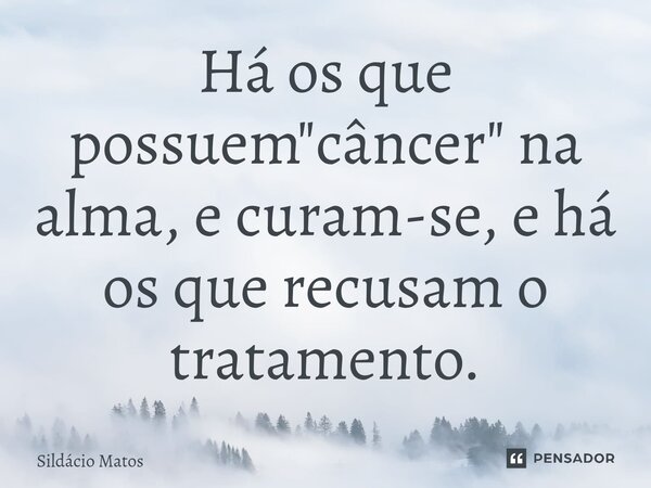⁠Há os que possuem "câncer" na alma, e curam-se, e há os que recusam o tratamento.... Frase de Sildácio Matos.