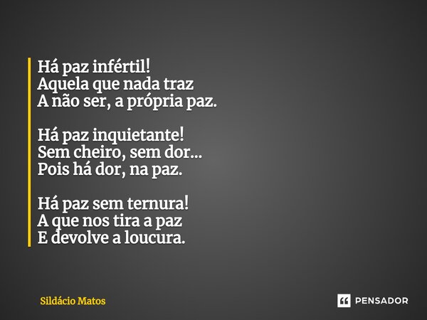 ⁠Há paz infértil! Aquela que nada traz A não ser, a própria paz. Há paz inquietante! Sem cheiro, sem dor... Pois há dor, na paz. Há paz sem ternura! A que nos t... Frase de Sildácio Matos.