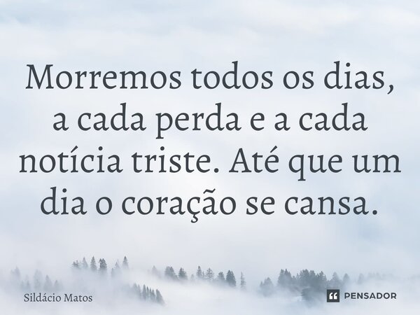 ⁠Morremos todos os dias, a cada perda e a cada notícia triste. Até que um dia o coração se cansa.... Frase de Sildácio Matos.