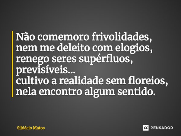 ⁠Não comemoro frivolidades, nem me deleito com elogios, renego seres supérfluos, previsíveis... cultivo a realidade sem floreios, nela encontro algum sentido.... Frase de Sildácio Matos.