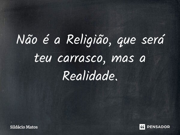 ⁠Não é a Religião, que será teu carrasco, mas a Realidade.... Frase de Sildácio Matos.