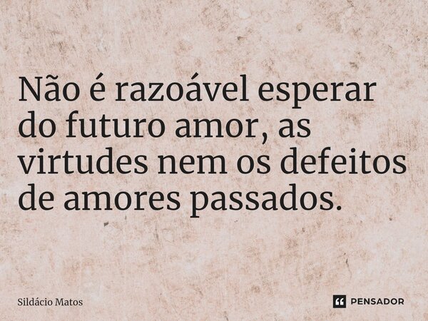 ⁠Não é razoável esperar do futuro amor, as virtudes nem os defeitos de amores passados.... Frase de Sildácio Matos.