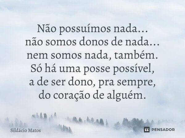 ⁠Não possuímos nada... não somos donos de nada... nem somos nada, também. Só há uma posse possível, a de ser dono, pra sempre, do coração de alguém.... Frase de Sildácio Matos.
