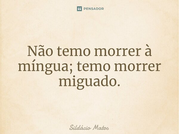 ⁠Não temo morrer à míngua; temo morrer miguado.... Frase de Sildácio Matos.