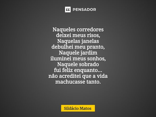⁠Naqueles corredores deixei meus risos, Naquelas janelas debulhei meu pranto, Naquele jardim iluminei meus sonhos, Naquele sobrado fui feliz enquanto... nâo acr... Frase de Sildácio Matos.