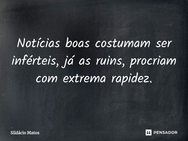 ⁠Notícias boas costumam ser inférteis, já as ruins, procriam com extrema rapidez.... Frase de Sildácio Matos.