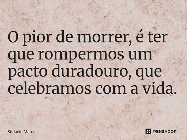 ⁠O pior de morrer, é ter que rompermos um pacto duradouro, que celebramos com a vida.... Frase de Sildácio Matos.
