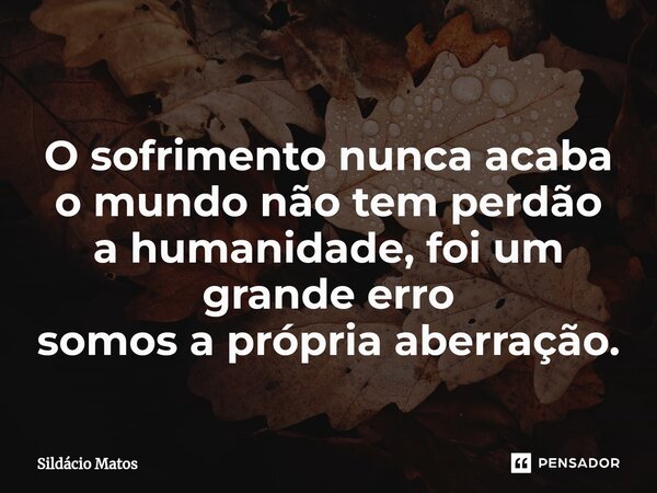 ⁠O sofrimento nunca acaba o mundo não tem perdão a humanidade, foi um grande erro somos a própria aberração.... Frase de Sildácio Matos.