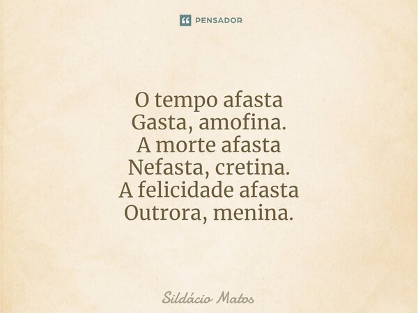 ⁠O tempo afasta Gasta, amofina. A morte afasta Nefasta, cretina. A felicidade afasta Outrora, menina.... Frase de Sildácio Matos.