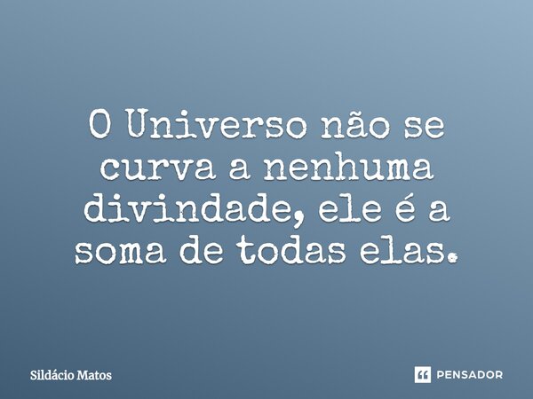 O Universo não se curva a nenhuma divindade, ele é a soma de todas elas.... Frase de Sildácio Matos.
