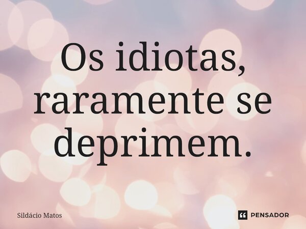 ⁠Os idiotas, raramente se deprimem.... Frase de Sildácio Matos.