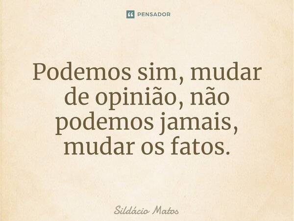 ⁠Podemos sim, mudar de opinião, não podemos jamais, mudar os fatos.... Frase de Sildácio Matos.