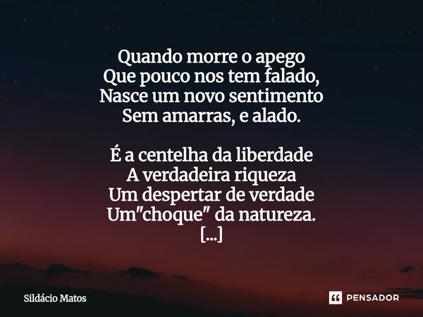 Quando morre o apego Que pouco nos tem falado, Nasce um novo sentimento Sem amarras, e alado. É a centelha da liberdade A verdadeira riqueza Um despertar de ve... Frase de Sildácio Matos.