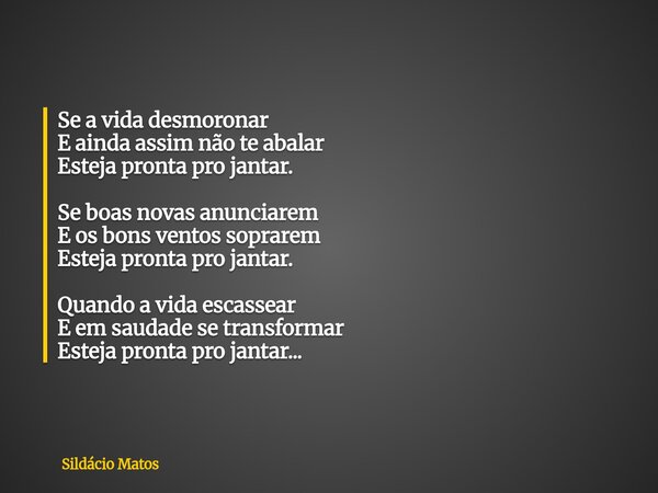 Se a vida desmoronar E ainda assim não te abalar Esteja pronta pro jantar. Se boas novas anunciarem E os bons ventos soprarem Esteja pronta pro jantar. Quando a... Frase de Sildácio Matos.