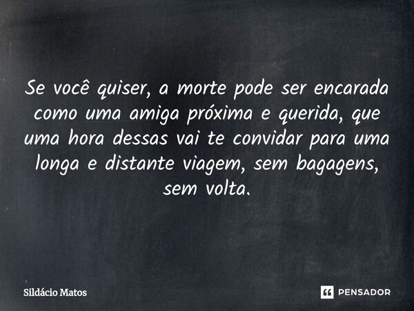 ⁠Se você quiser, a morte pode ser encarada como uma amiga próxima e querida, que uma hora dessas vai te convidar para uma longa e distante viagem, sem bagagens,... Frase de Sildácio Matos.