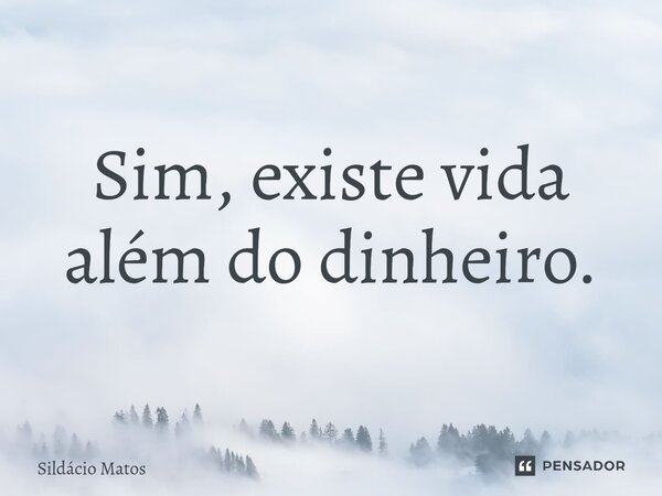 ⁠Sim, existe vida além do dinheiro.... Frase de Sildácio Matos.