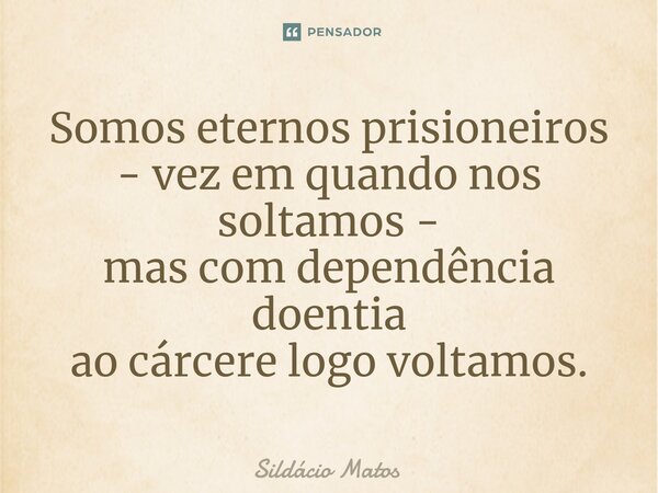 ⁠Somos eternos prisioneiros - vez em quando nos soltamos - mas com dependência doentia ao cárcere logo voltamos.... Frase de Sildácio Matos.