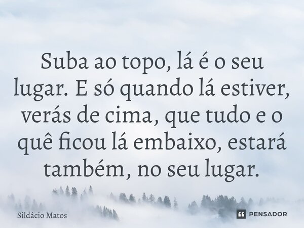 ⁠Suba ao topo, lá é o seu lugar. E só quando lá estiver, verás de cima, que tudo e o quê ficou lá embaixo, estará também, no seu lugar.... Frase de Sildácio Matos.