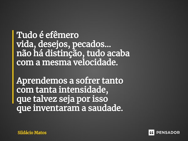 ⁠Tudo é efêmero vida, desejos, pecados... não há distinção, tudo acaba com a mesma velocidade. Aprendemos a sofrer tanto com tanta intensidade, que talvez seja ... Frase de Sildácio Matos.