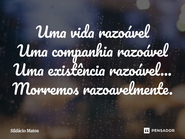 ⁠Uma vida razoável Uma companhia razoável Uma existência razoável... Morremos razoavelmente.... Frase de Sildácio Matos.