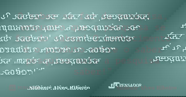 O saber se faz da pesquisa, enquanto que a pesquisa se faz do saber! O conhecimento é o produto entre o saber / pesquisa mais a pesquisa / saber!”... Frase de Sildenir Alves Ribeiro.