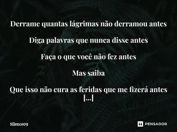 ⁠Derrame quantas lágrimas não derramou antes Diga palavras que nunca disse antes Faça o que você não fez antes Mas saiba Que isso não cura as feridas que me fiz... Frase de Silence09.