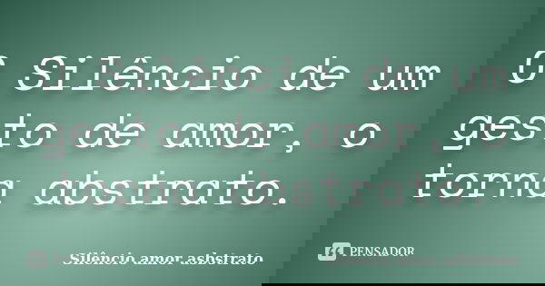 O Silêncio de um gesto de amor, o torna abstrato.... Frase de Silêncio amor asbstrato.