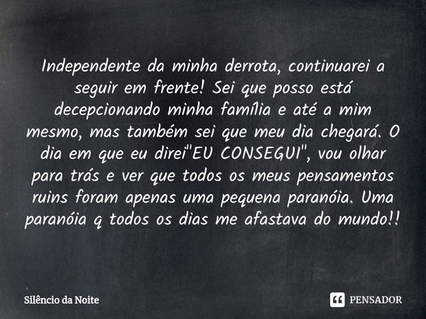 ⁠Independente da minha derrota, continuarei a seguir em frente! Sei que posso está decepcionando minha família e até a mim mesmo, mas também sei que meu dia che... Frase de Silêncio da Noite.