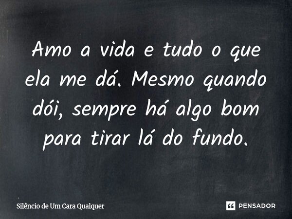 ⁠Amo a vida e tudo o que ela me dá. Mesmo quando dói, sempre há algo bom para tirar lá do fundo.... Frase de Silêncio de Um Cara Qualquer.