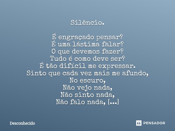Silêncio. É engraçado pensar? É uma lástima falar? O que devemos fazer? Tudo é como deve ser? É tão difícil me expressar. Sinto que cada vez mais me afundo, No 