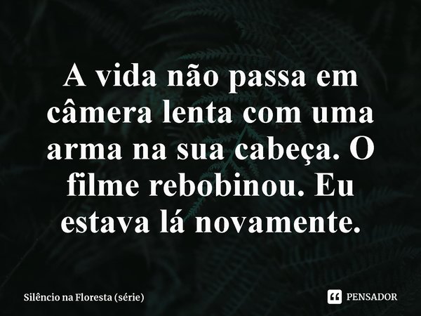 ⁠A vida não passa em câmera lenta com uma arma na sua cabeça. O filme rebobinou. Eu estava lá novamente.... Frase de Silêncio na Floresta (série).
