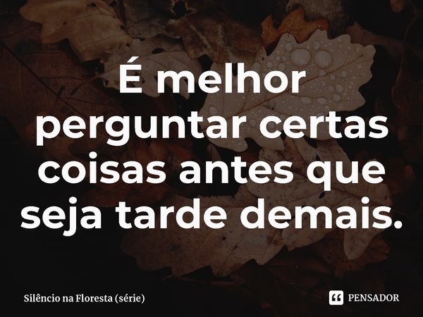 ⁠É melhor perguntar certas coisas antes que seja tarde demais.... Frase de Silêncio na Floresta (série).